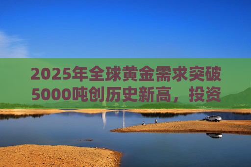 2025年全球黄金需求突破5000吨创历史新高，投资需求飙升84%