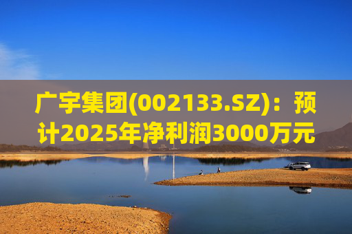 广宇集团(002133.SZ)：预计2025年净利润3000万元至4500万元