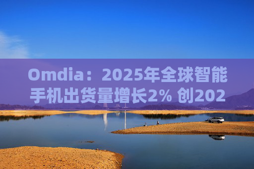 Omdia：2025年全球智能手机出货量增长2% 创2021年以来新高