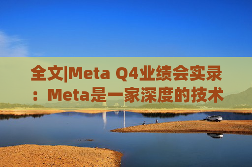全文|Meta Q4业绩会实录：Meta是一家深度的技术公司