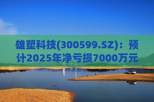 雄塑科技(300599.SZ)：预计2025年净亏损7000万元―8200万元
