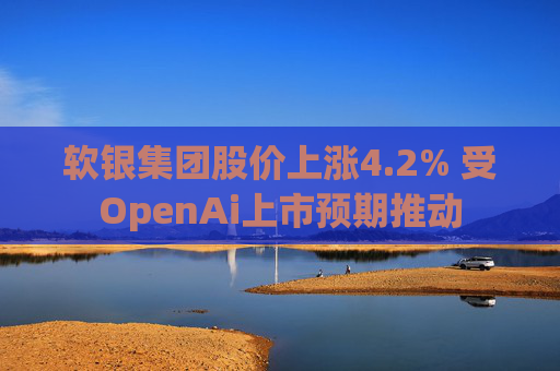 软银集团股价上涨4.2% 受OpenAi上市预期推动