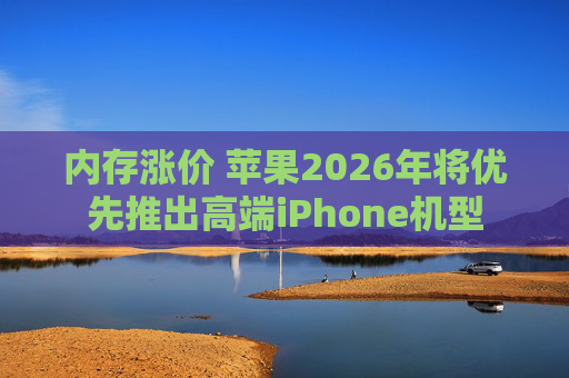内存涨价 苹果2026年将优先推出高端iPhone机型