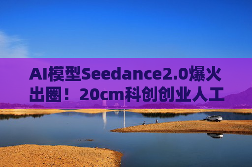 AI模型Seedance2.0爆火出圈！20cm科创创业人工智能ETF华泰柏瑞（159139）迎来AI产业与政策双重利好！