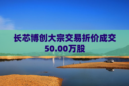 长芯博创大宗交易折价成交50.00万股