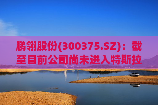 鹏翎股份(300375.SZ)：截至目前公司尚未进入特斯拉供应链