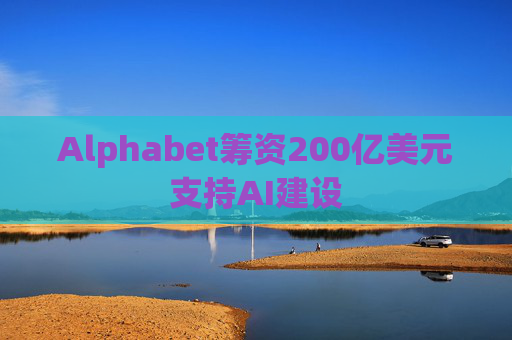 Alphabet筹资200亿美元支持AI建设
