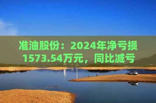 准油股份：2024年净亏损1573.54万元，同比减亏