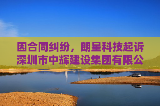 因合同纠纷，朗星科技起诉深圳市中辉建设集团有限公司