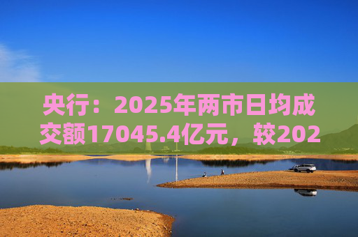 央行：2025年两市日均成交额17045.4亿元，较2024年增加61.9%