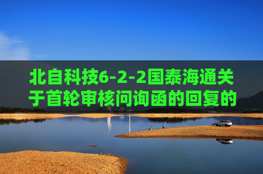 北自科技6-2-2国泰海通关于首轮审核问询函的回复的核查意见