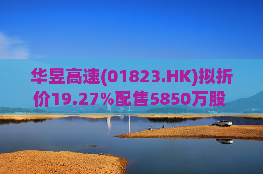 华昱高速(01823.HK)拟折价19.27%配售5850万股 净筹5056万港元