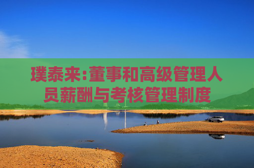 璞泰来:董事和高级管理人员薪酬与考核管理制度