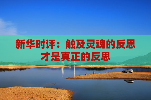 新华时评：触及灵魂的反思才是真正的反思