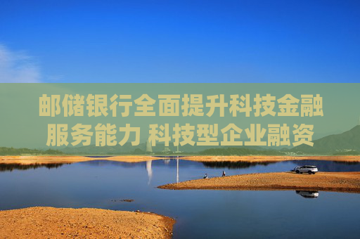 邮储银行全面提升科技金融服务能力 科技型企业融资余额增长超40%  第1张