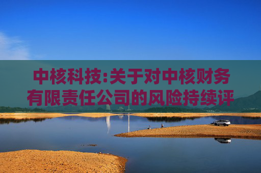 中核科技:关于对中核财务有限责任公司的风险持续评估报告