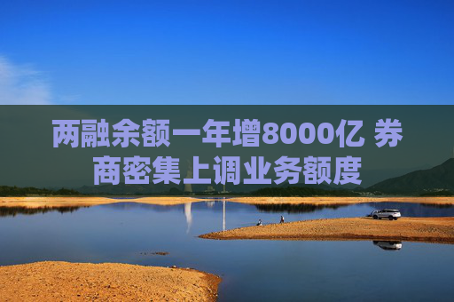两融余额一年增8000亿 券商密集上调业务额度