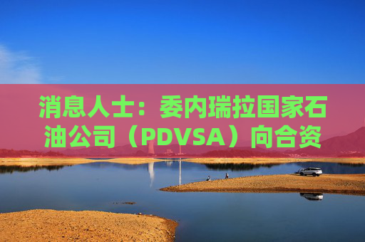消息人士：委内瑞拉国家石油公司（PDVSA）向合资伙伴提供扩大的石油开采区