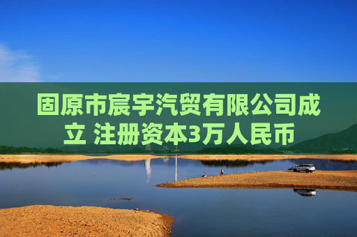 固原市宸宇汽贸有限公司成立 注册资本3万人民币