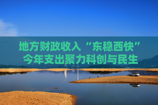 地方财政收入“东稳西快” 今年支出聚力科创与民生