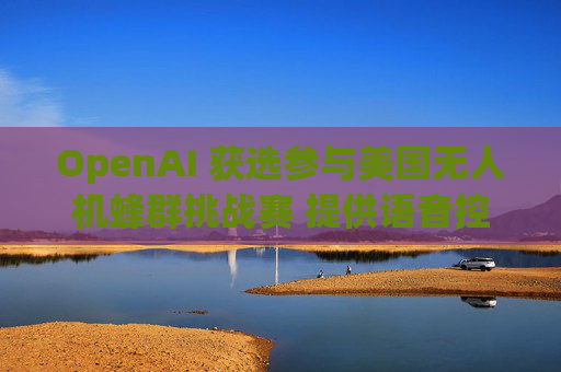 OpenAI 获选参与美国无人机蜂群挑战赛 提供语音控制技术