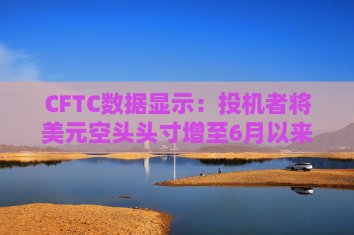 CFTC数据显示：投机者将美元空头头寸增至6月以来最高水平