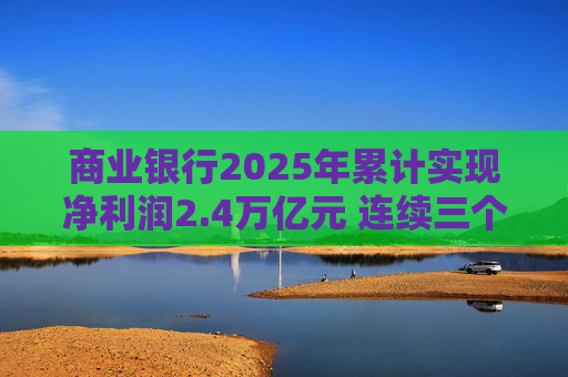 商业银行2025年累计实现净利润2.4万亿元 连续三个季度净息差保持在1.42%