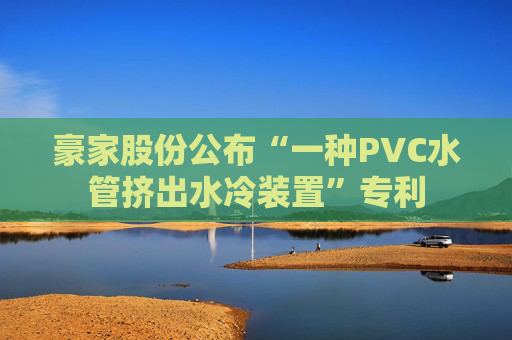 豪家股份公布“一种PVC水管挤出水冷装置”专利