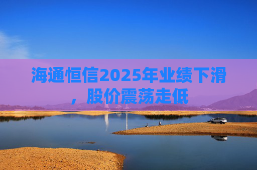 海通恒信2025年业绩下滑，股价震荡走低