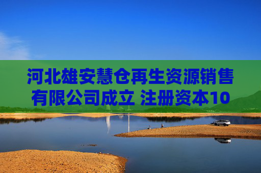 河北雄安慧仓再生资源销售有限公司成立 注册资本1000万人民币