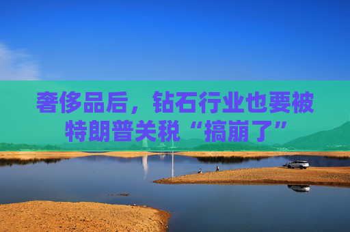 奢侈品后，钻石行业也要被特朗普关税“搞崩了”  第1张