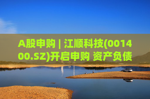 A股申购 | 江顺科技(001400.SZ)开启申购 资产负债率远超行业平均水平  第1张