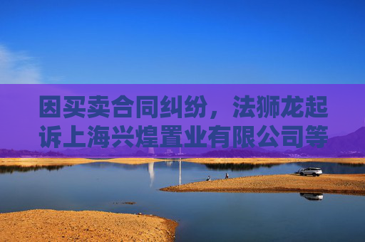 因买卖合同纠纷，法狮龙起诉上海兴煌置业有限公司等