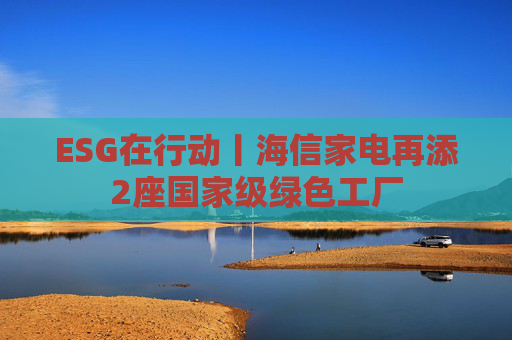 ESG在行动丨海信家电再添2座国家级绿色工厂