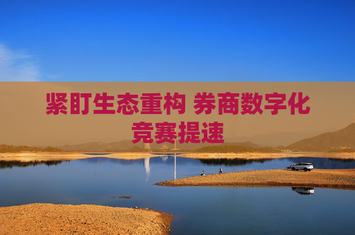 紧盯生态重构 券商数字化竞赛提速  第1张