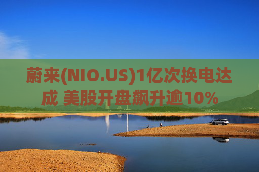 蔚来(NIO.US)1亿次换电达成 美股开盘飙升逾10%