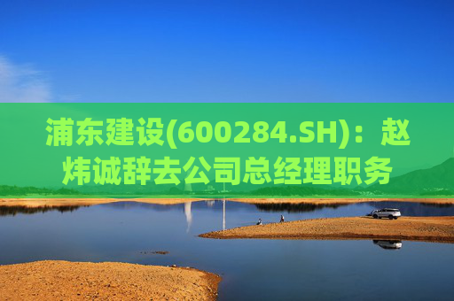 浦东建设(600284.SH)：赵炜诚辞去公司总经理职务