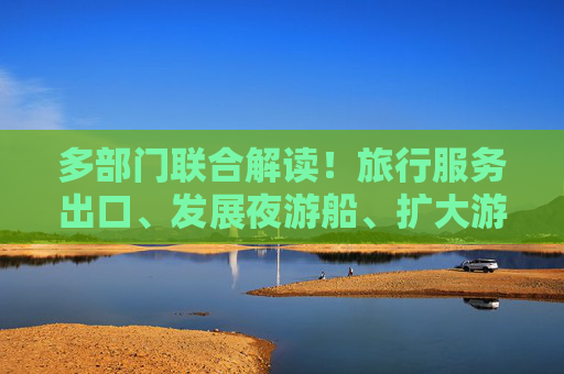 多部门联合解读！旅行服务出口、发展夜游船、扩大游艇消费等领域政策将出