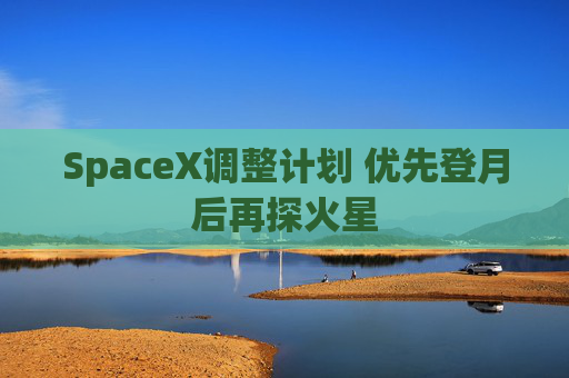 SpaceX调整计划 优先登月后再探火星