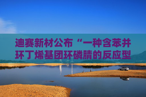 迪赛新材公布“一种含苯并环丁烯基团环磷腈的反应型阻燃剂及其制备方法与应用”专利