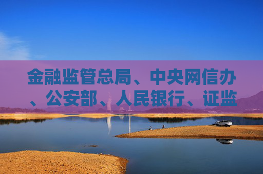金融监管总局、中央网信办、公安部、人民银行、证监会关于警惕不法“代理维权”短视频及直播陷阱的风险提示