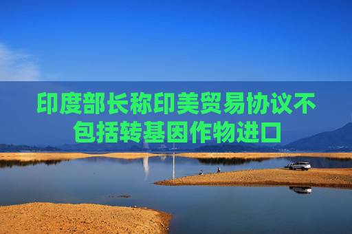 印度部长称印美贸易协议不包括转基因作物进口