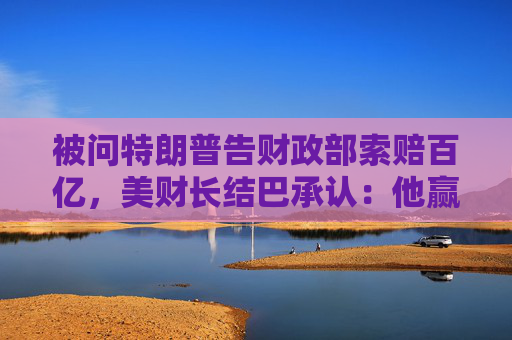 被问特朗普告财政部索赔百亿，美财长结巴承认：他赢了就纳税人买单