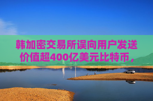 韩加密交易所误向用户发送价值超400亿美元比特币，将赔偿部分用户损失