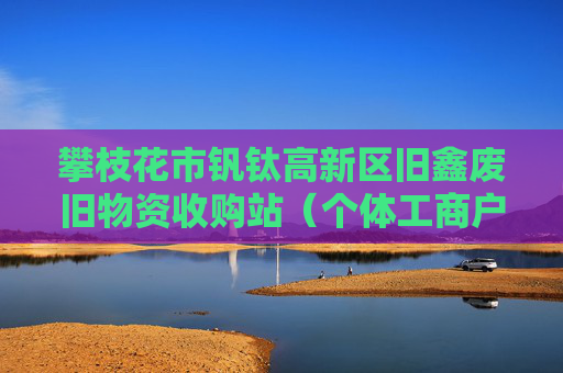 攀枝花市钒钛高新区旧鑫废旧物资收购站（个体工商户）成立 注册资本50万人民币