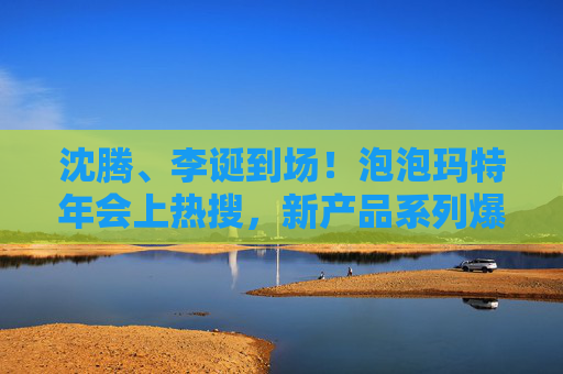 沈腾、李诞到场！泡泡玛特年会上热搜，新产品系列爆火