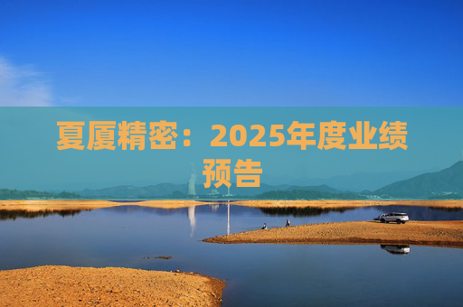 夏厦精密：2025年度业绩预告