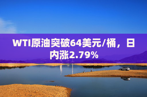 WTI原油突破64美元/桶，日内涨2.79%