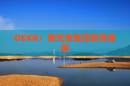 OEXN：美元走强压制贵金属