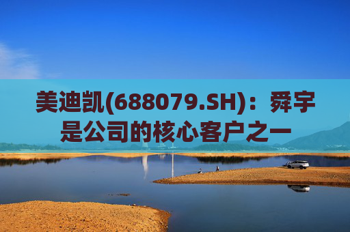 美迪凯(688079.SH)：舜宇是公司的核心客户之一